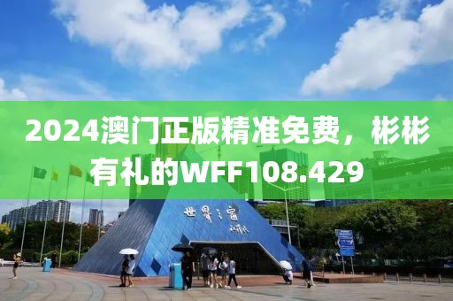 2024澳門正版精準免費，彬彬有禮的WFF108.429