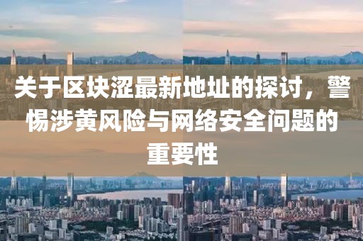 關(guān)于區(qū)塊澀最新地址的探討，警惕涉黃風險與網(wǎng)絡(luò)安全問題的重要性