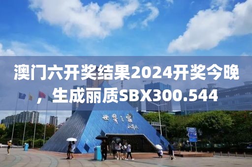 澳門六開獎結(jié)果2024開獎今晚，生成麗質(zhì)SBX300.544