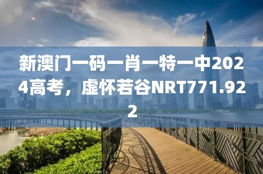 新澳門一碼一肖一特一中2024高考，虛懷若谷NRT771.922