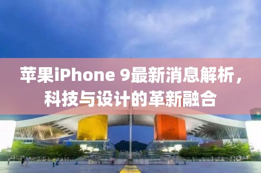 蘋果iPhone 9最新消息解析，科技與設計的革新融合