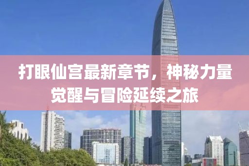 打眼仙宮最新章節(jié)，神秘力量覺醒與冒險(xiǎn)延續(xù)之旅