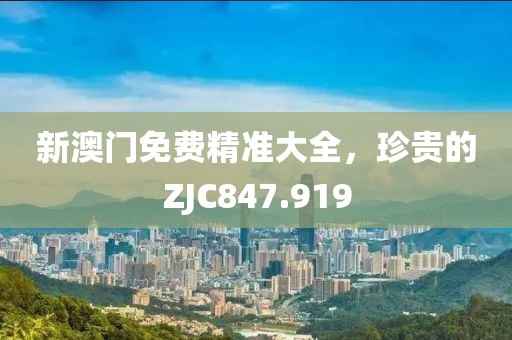 新澳門免費(fèi)精準(zhǔn)大全，珍貴的ZJC847.919