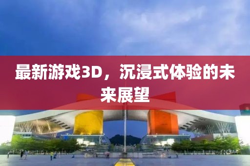 最新游戲3D，沉浸式體驗的未來展望