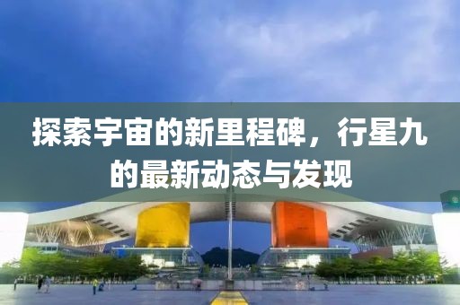 探索宇宙的新里程碑，行星九的最新動(dòng)態(tài)與發(fā)現(xiàn)