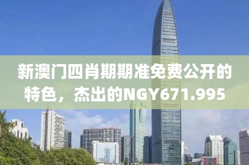新澳門(mén)四肖期期準(zhǔn)免費(fèi)公開(kāi)的特色，杰出的NGY671.995