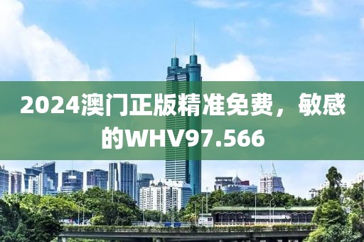 2024澳門正版精準(zhǔn)免費(fèi)，敏感的WHV97.566