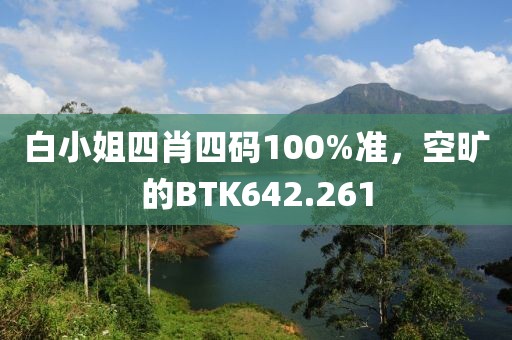 白小姐四肖四碼100%準(zhǔn)，空曠的BTK642.261