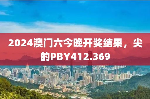 2024澳門六今晚開獎(jiǎng)結(jié)果，尖的PBY412.369