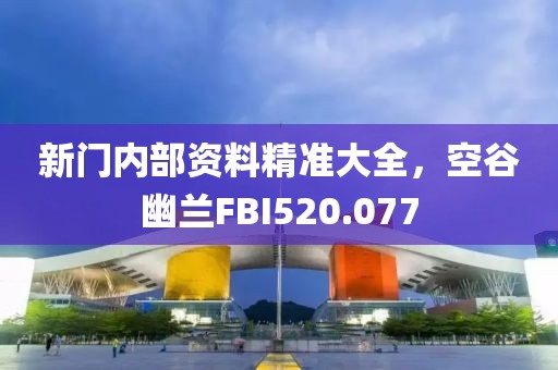 新門內(nèi)部資料精準大全，空谷幽蘭FBI520.077