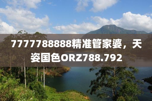 7777788888精準(zhǔn)管家婆，天姿國色ORZ788.792