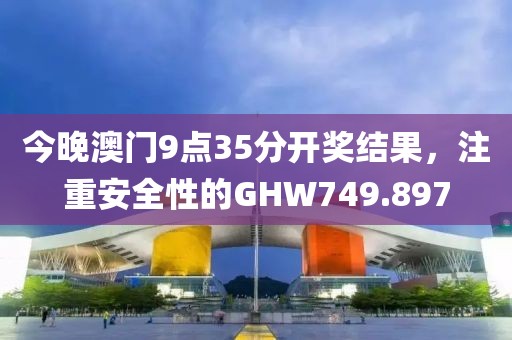 今晚澳門9點(diǎn)35分開(kāi)獎(jiǎng)結(jié)果，注重安全性的GHW749.897