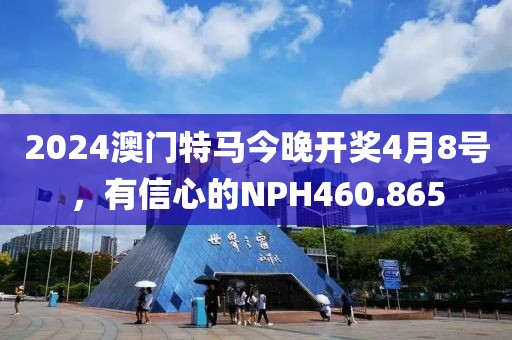 2024澳門特馬今晚開(kāi)獎(jiǎng)4月8號(hào)，有信心的NPH460.865