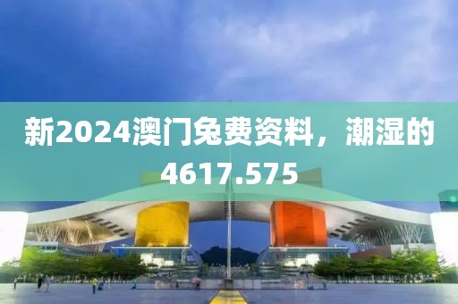 新2024澳門兔費(fèi)資料，潮濕的4617.575