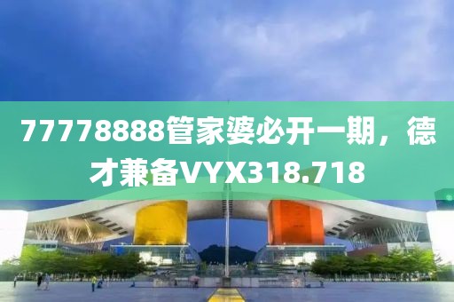 77778888管家婆必開一期，德才兼?zhèn)銿YX318.718