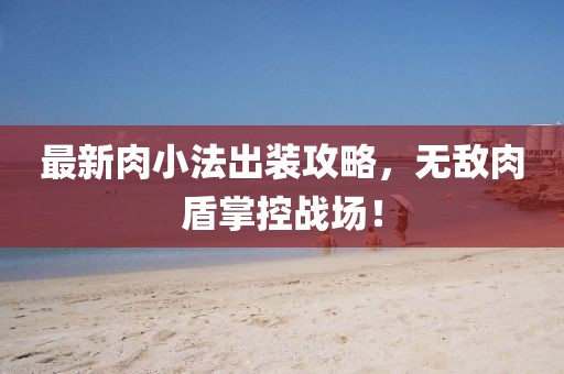 最新肉小法出裝攻略，無敵肉盾掌控戰(zhàn)場！