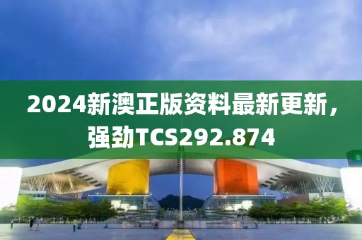 2024新澳正版資料最新更新，強(qiáng)勁TCS292.874