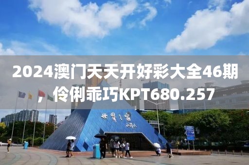 2024澳門天天開(kāi)好彩大全46期，伶俐乖巧KPT680.257