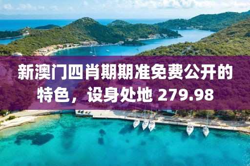 新澳門四肖期期準(zhǔn)免費(fèi)公開(kāi)的特色，設(shè)身處地 279.98