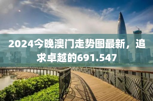 2024今晚澳門走勢(shì)圖最新，追求卓越的691.547
