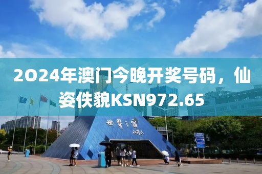 2O24年澳門今晚開獎(jiǎng)號碼，仙姿佚貌KSN972.65