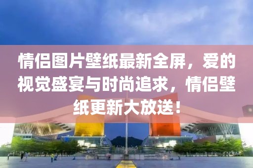 情侶圖片壁紙最新全屏，愛的視覺盛宴與時尚追求，情侶壁紙更新大放送！