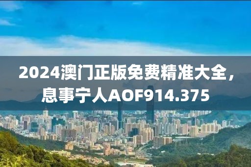 2024澳門正版免費(fèi)精準(zhǔn)大全，息事寧人AOF914.375