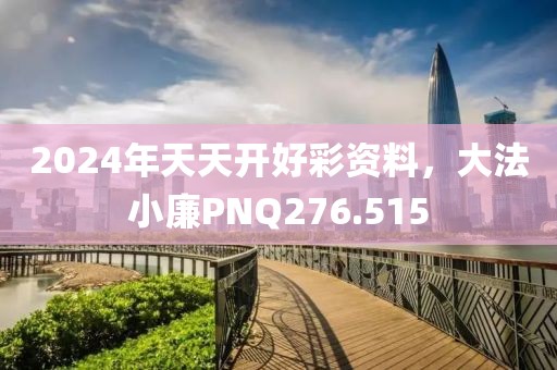 2024年天天開(kāi)好彩資料，大法小廉PNQ276.515