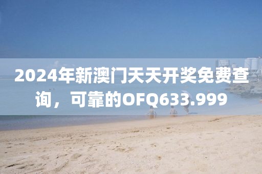 2024年新澳門天天開獎免費查詢，可靠的OFQ633.999