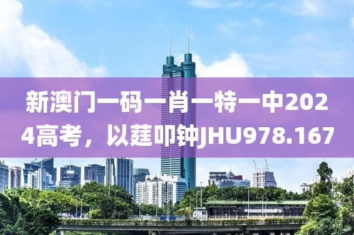 新澳門一碼一肖一特一中2024高考，以莛叩鐘JHU978.167
