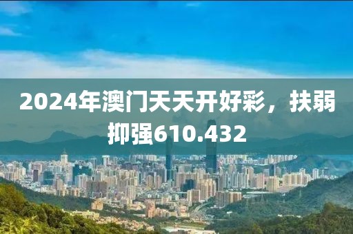 2024年澳門天天開好彩，扶弱抑強(qiáng)610.432