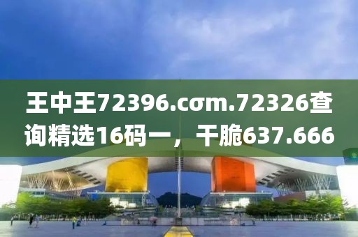 王中王72396.cσm.72326查詢精選16碼一，干脆637.666