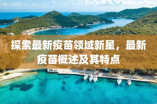 探索最新疫苗領域新星，最新疫苗概述及其特點