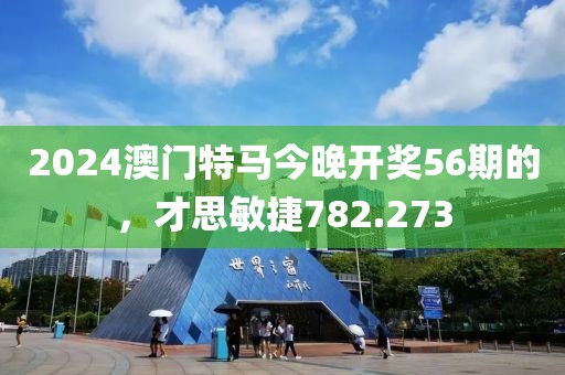 2024澳門特馬今晚開獎(jiǎng)56期的，才思敏捷782.273