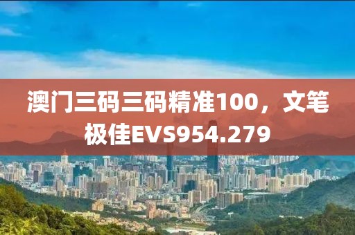 澳門三碼三碼精準(zhǔn)100，文筆極佳EVS954.279