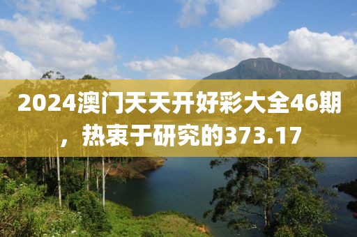 2024澳門天天開好彩大全46期，熱衷于研究的373.17