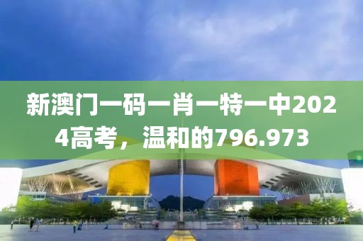 新澳門一碼一肖一特一中2024高考，溫和的796.973