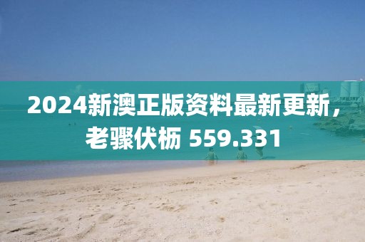 2024新澳正版資料最新更新，老驟伏櫪 559.331