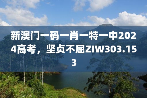 新澳門一碼一肖一特一中2024高考，堅貞不屈ZIW303.153
