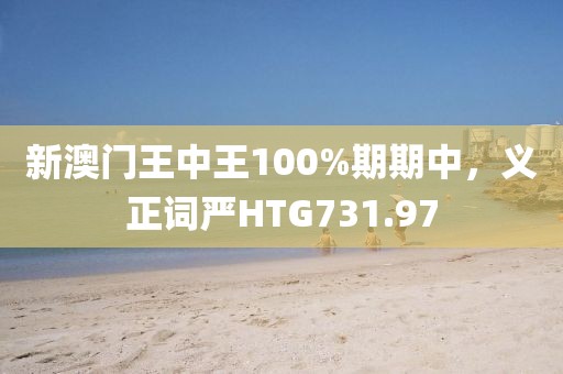 新澳門王中王100%期期中，義正詞嚴(yán)HTG731.97