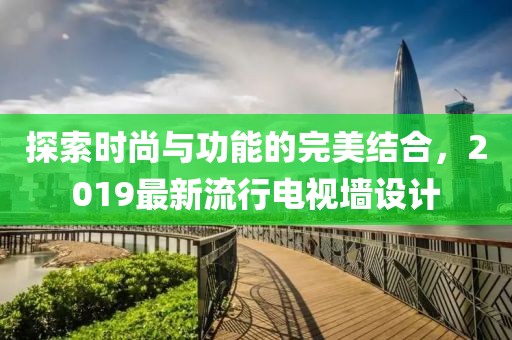 探索時尚與功能的完美結(jié)合，2019最新流行電視墻設計