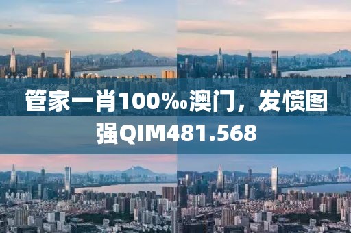 管家一肖100‰澳門，發(fā)憤圖強(qiáng)QIM481.568