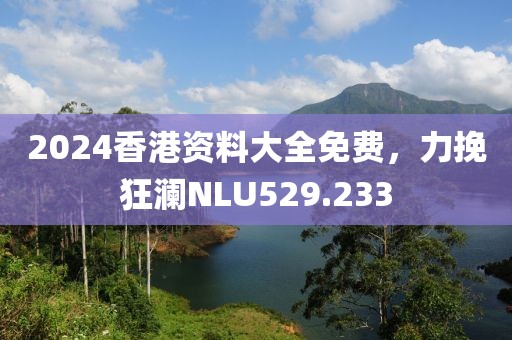 2024香港資料大全免費，力挽狂瀾NLU529.233