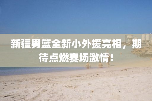 新疆男籃全新小外援亮相，期待點燃賽場激情！
