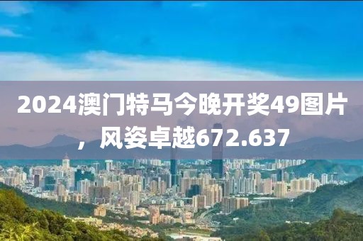 2024澳門特馬今晚開獎49圖片，風(fēng)姿卓越672.637