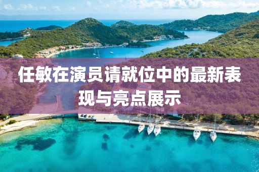 任敏在演員請(qǐng)就位中的最新表現(xiàn)與亮點(diǎn)展示