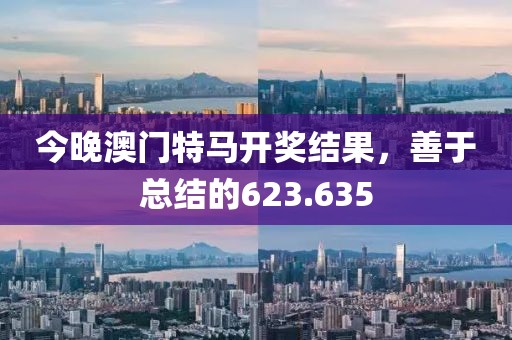 今晚澳門(mén)特馬開(kāi)獎(jiǎng)結(jié)果，善于總結(jié)的623.635