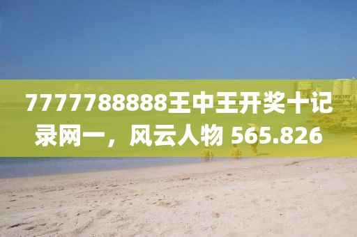 7777788888王中王開獎十記錄網(wǎng)一，風(fēng)云人物 565.826
