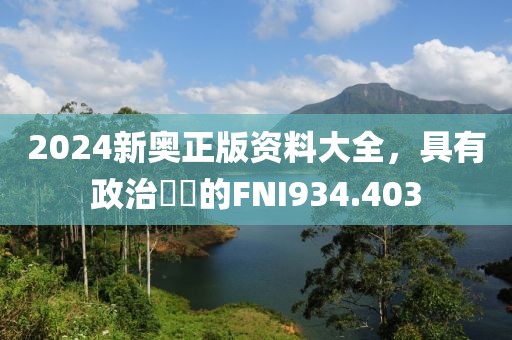 2024新奧正版資料大全，具有政治觸覺的FNI934.403
