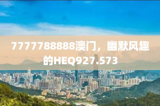7777788888澳門，幽默風(fēng)趣的HEQ927.573